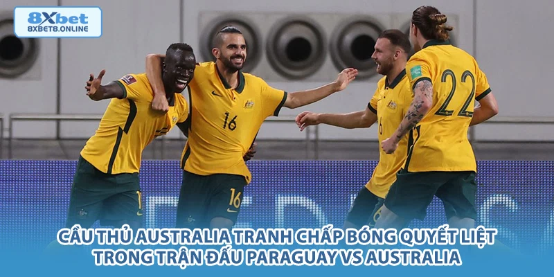 Cầu thủ Australia tranh chấp bóng quyết liệt trong trận đấu Paraguay vs Australia.