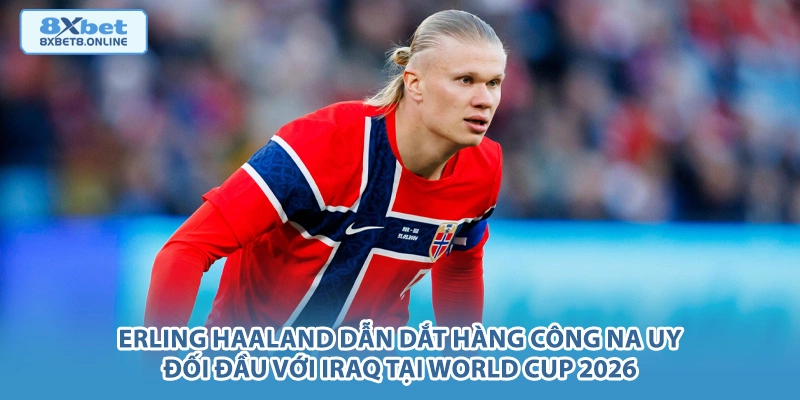 Erling Haaland dẫn dắt hàng công Na Uy đối đầu với Iraq tại World Cup 2026.