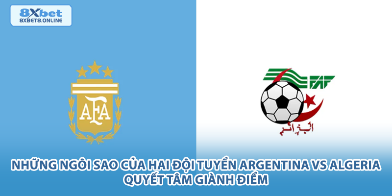 Những ngôi sao của hai đội tuyển Argentina vs Algeria quyết tâm giành điểm.