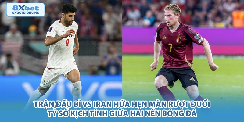 Trận đấu Bỉ vs Iran hứa hẹn màn rượt đuổi tỷ số kịch tính giữa hai nền bóng đá.