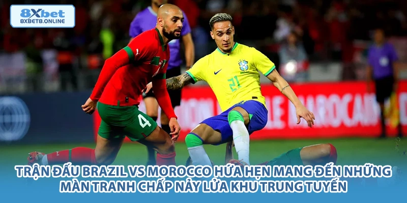 Trận đấu Brazil vs Morocco hứa hẹn mang đến những màn tranh chấp nảy lửa khu trung tuyến.