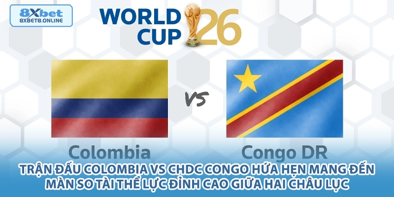 Trận đấu Colombia vs CHDC Congo hứa hẹn mang đến màn so tài thể lực đỉnh cao giữa hai châu lục.