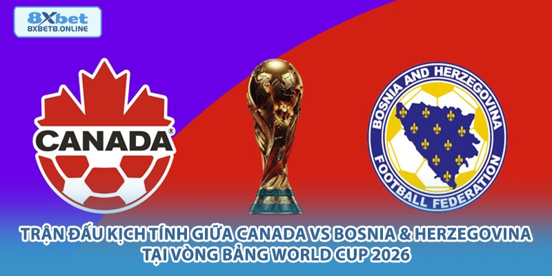 Trận đấu kịch tính giữa Canada vs Bosnia & Herzegovina tại vòng bảng World Cup 2026.