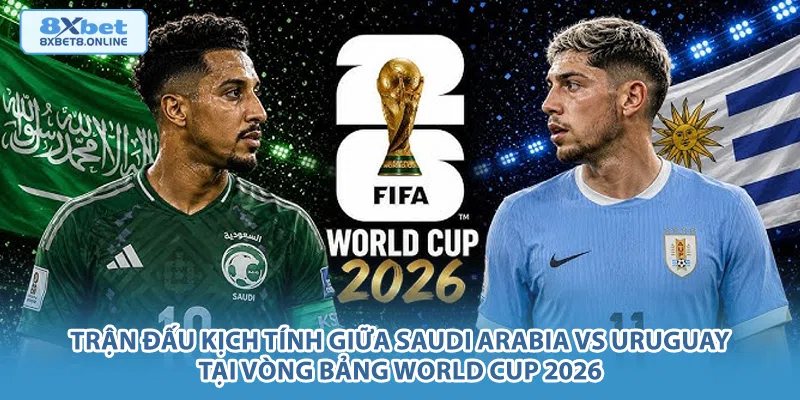 Trận đấu kịch tính giữa Saudi Arabia vs Uruguay tại vòng bảng World Cup 2026.