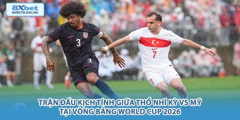 Trận đấu kịch tính giữa Thổ Nhĩ Kỳ vs Mỹ tại vòng bảng World Cup 2026.