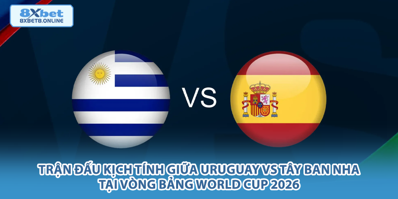 Trận đấu kịch tính giữa Uruguay vs Tây Ban Nha tại vòng bảng World Cup 2026