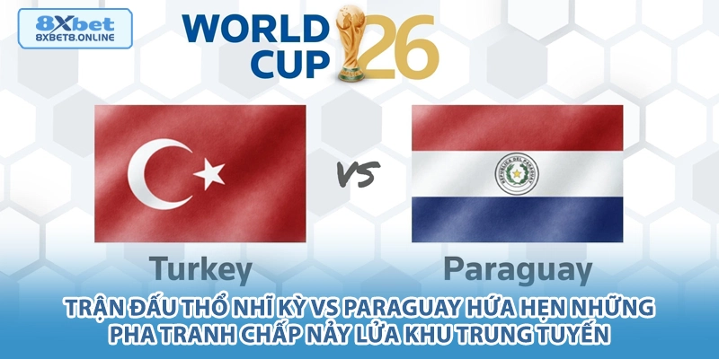 Trận đấu Thổ Nhĩ Kỳ vs Paraguay hứa hẹn những pha tranh chấp nảy lửa khu trung tuyến.